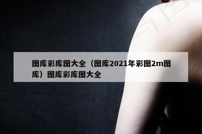 图库彩库图大全（图库2021年彩图2m图库）图库彩库图大全